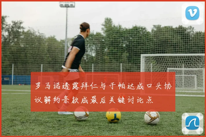 罗马诺透露拜仁与于帕达成口头协议解约条款成最后关键讨论点
