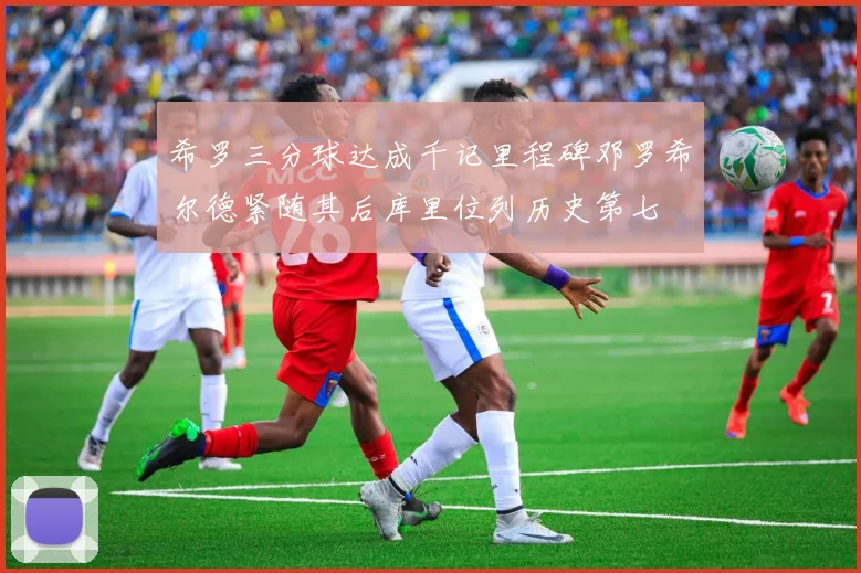 希罗三分球达成千记里程碑邓罗希尔德紧随其后库里位列历史第七