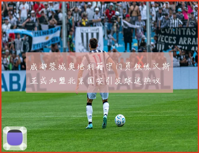 成都蓉城奥地利籍守门员教练汉斯正式加盟北京国安引发球迷热议