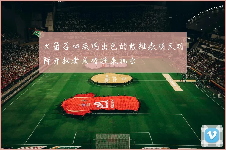 火箭召回表现出色的戴维森明天对阵开拓者或将迎来机会