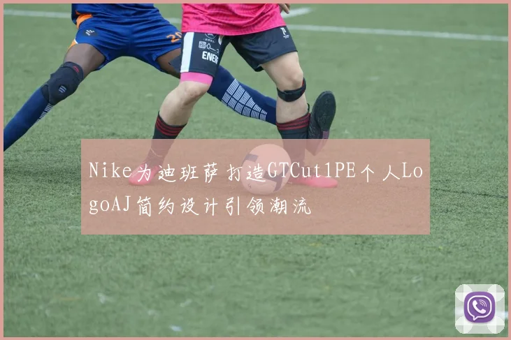 Nike为迪班萨打造GTCut1PE个人LogoAJ简约设计引领潮流