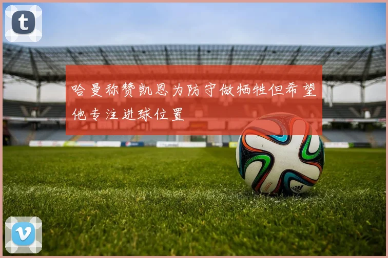 哈曼称赞凯恩为防守做牺牲但希望他专注进球位置