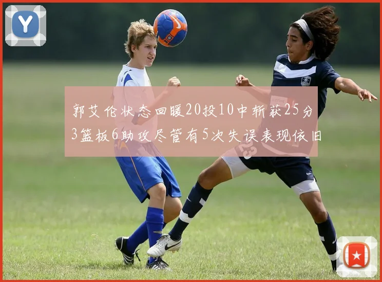 郭艾伦状态回暖20投10中斩获25分3篮板6助攻尽管有5次失误表现依旧可圈可点