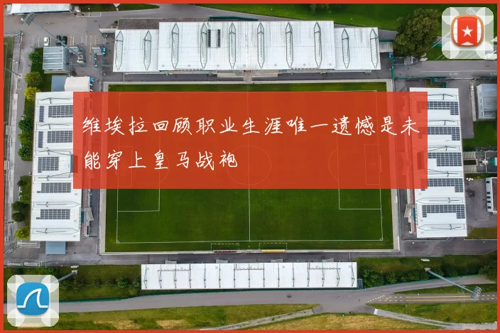 维埃拉回顾职业生涯唯一遗憾是未能穿上皇马战袍