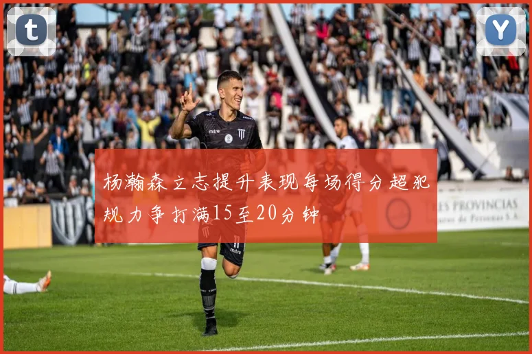 杨瀚森立志提升表现每场得分超犯规力争打满15至20分钟