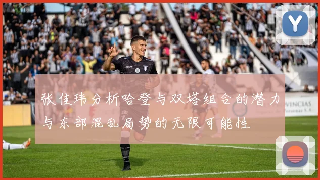 张佳玮分析哈登与双塔组合的潜力与东部混乱局势的无限可能性