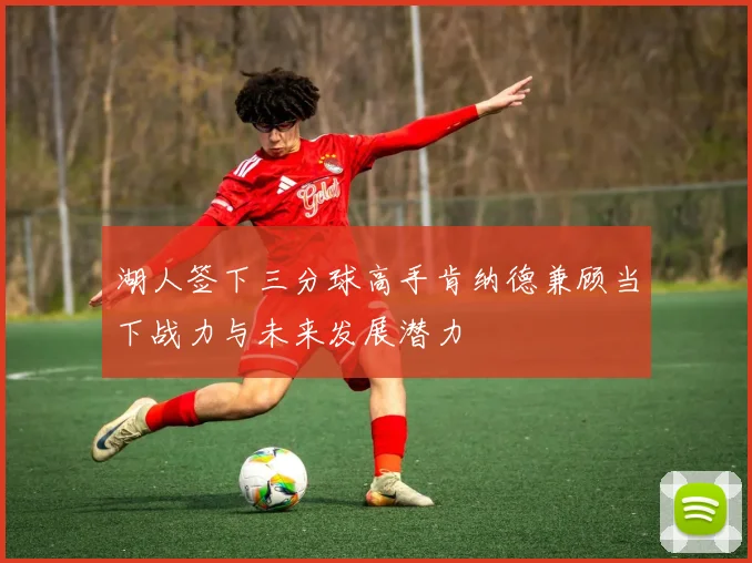 湖人签下三分球高手肯纳德兼顾当下战力与未来发展潜力