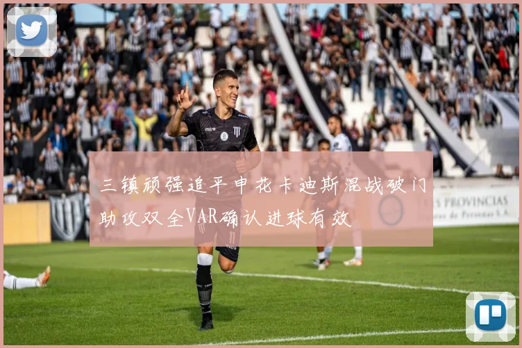 三镇顽强追平申花卡迪斯混战破门助攻双全VAR确认进球有效