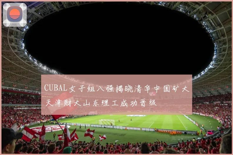 CUBAL女子组八强揭晓清华中国矿大天津财大山东理工成功晋级