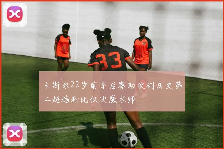 卡斯尔22岁前季后赛助攻创历史第二超越科比仅次魔术师