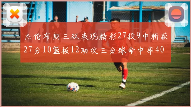 杰伦布朗三双表现精彩27投9中斩获27分10篮板12助攻三分球命中率40