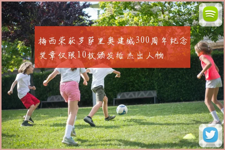 梅西荣获罗萨里奥建城300周年纪念奖章仅限10枚颁发给杰出人物