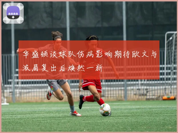 华盛顿谈球队伤病影响期待欧文与浓眉复出后焕然一新