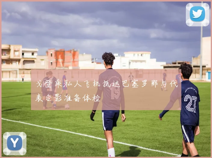 戈登乘私人飞机抵达巴塞罗那与代表合影准备体检