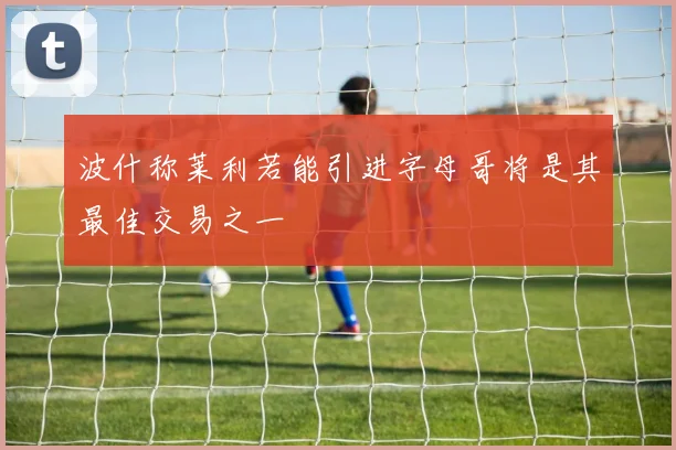 波什称莱利若能引进字母哥将是其最佳交易之一
